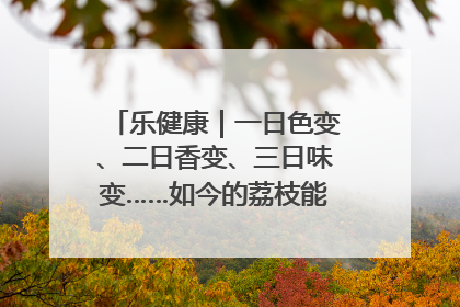 乐健康｜一日色变、二日香变、三日味变……如今的荔枝能存放多久？