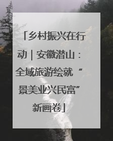 乡村振兴在行动｜安徽潜山：全域旅游绘就“景美业兴民富”新画卷