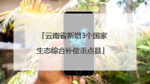 云南省新增3个国家生态综合补偿重点县