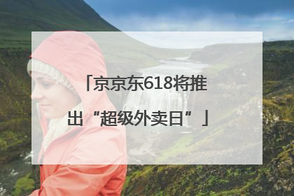 京京东618将推出“超级外卖日”
