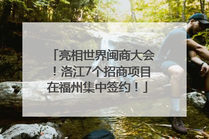 亮相世界闽商大会！洛江7个招商项目在福州集中签约！
