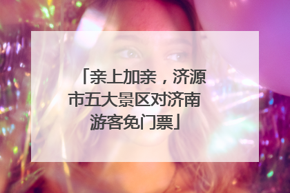 亲上加亲，济源市五大景区对济南游客免门票