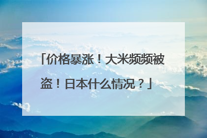 价格暴涨！大米频频被盗！日本什么情况？