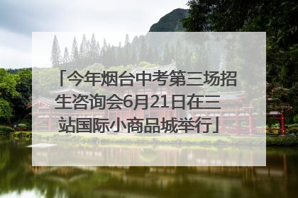 今年烟台中考第三场招生咨询会6月21日在三站国际小商品城举行