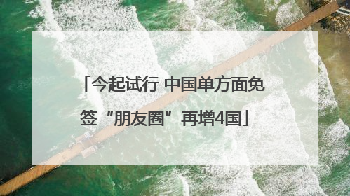 今起试行 中国单方面免签“朋友圈”再增4国