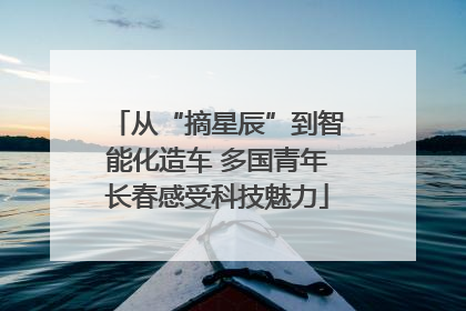从“摘星辰”到智能化造车 多国青年长春感受科技魅力