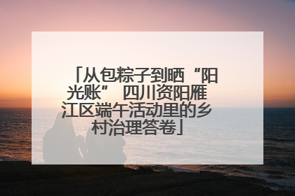 从包粽子到晒“阳光账” 四川资阳雁江区端午活动里的乡村治理答卷