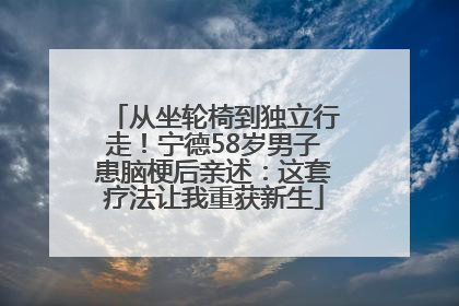 从坐轮椅到独立行走！宁德58岁男子患脑梗后亲述：这套疗法让我重获新生