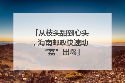 从枝头甜到心头，海南邮政快速助“荔”出岛