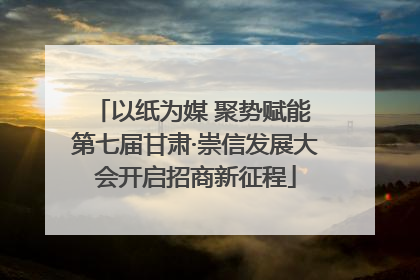 以纸为媒 聚势赋能 第七届甘肃·崇信发展大会开启招商新征程