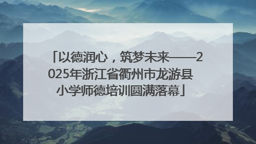 以德润心，筑梦未来——2025年浙江省衢州市龙游县小学师德培训圆满落幕