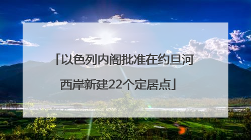 以色列内阁批准在约旦河西岸新建22个定居点