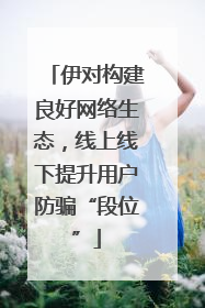 伊对构建良好网络生态，线上线下提升用户防骗“段位”