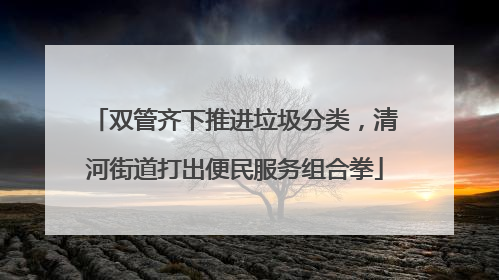 双管齐下推进垃圾分类，清河街道打出便民服务组合拳