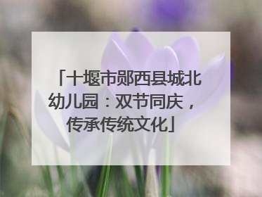 十堰市郧西县城北幼儿园：双节同庆，传承传统文化