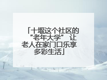 十堰这个社区的“老年大学” 让老人在家门口乐享多彩生活