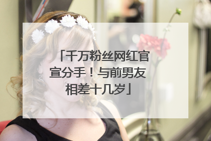 千万粉丝网红官宣分手！与前男友相差十几岁
