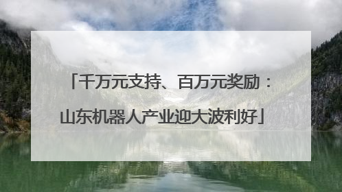 千万元支持、百万元奖励：山东机器人产业迎大波利好