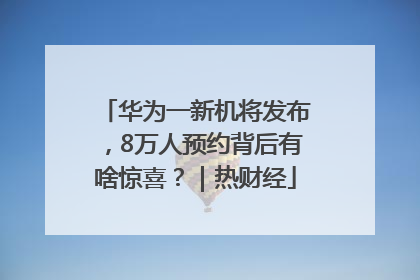 华为一新机将发布，8万人预约背后有啥惊喜？｜热财经