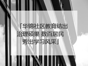华锦社区教育结出治理硕果 数百居民秀出学习风采