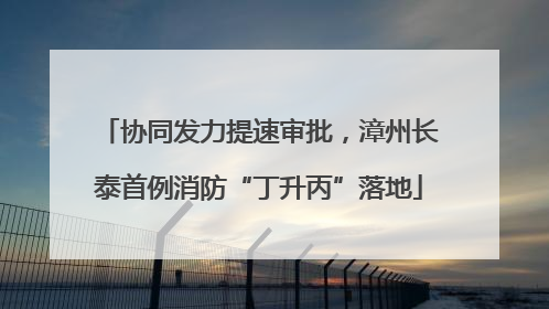 协同发力提速审批，漳州长泰首例消防“丁升丙”落地