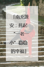 南充蓬安：托起“一老一小”稳稳的幸福
