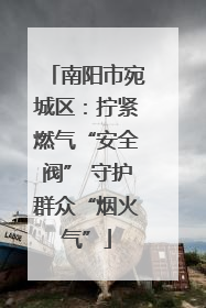 南阳市宛城区：拧紧燃气“安全阀” 守护群众“烟火气”