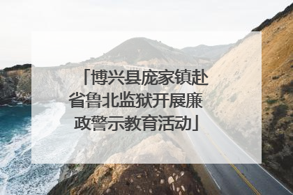 博兴县庞家镇赴省鲁北监狱开展廉政警示教育活动