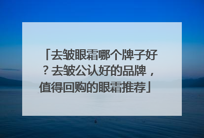 去皱眼霜哪个牌子好？去皱公认好的品牌，值得回购的眼霜推荐