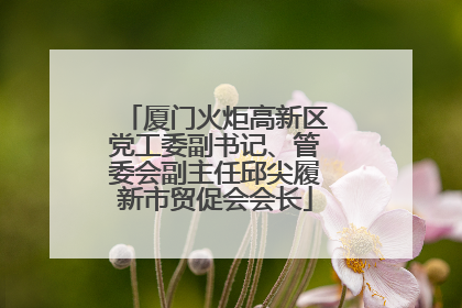 厦门火炬高新区党工委副书记、管委会副主任邱尖履新市贸促会会长