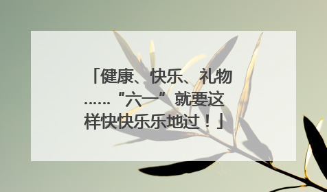 健康、快乐、礼物……“六一”就要这样快快乐乐地过！