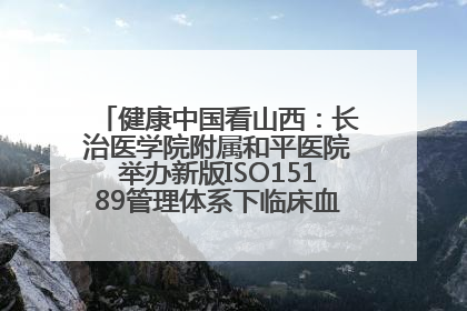 健康中国看山西：长治医学院附属和平医院举办新版ISO15189管理体系下临床血液检验培训班