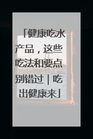 健康吃水产品，这些吃法和要点别错过｜吃出健康来