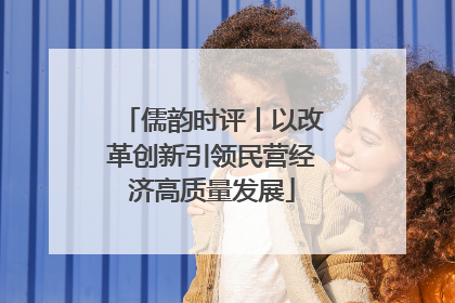 儒韵时评丨以改革创新引领民营经济高质量发展