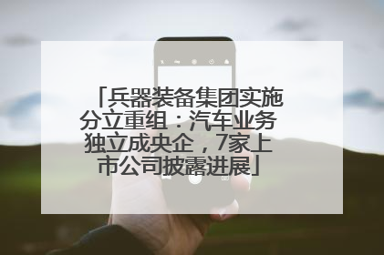 兵器装备集团实施分立重组：汽车业务独立成央企，7家上市公司披露进展