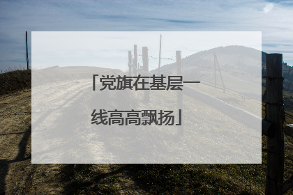 党旗在基层一线高高飘扬