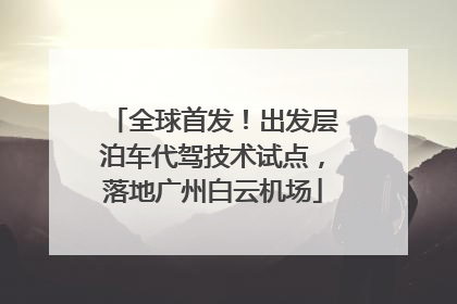 全球首发！出发层泊车代驾技术试点，落地广州白云机场