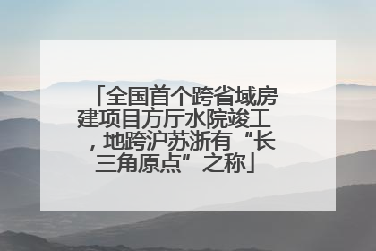 全国首个跨省域房建项目方厅水院竣工，地跨沪苏浙有“长三角原点”之称