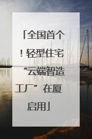 全国首个！轻型住宅“云端智造工厂”在厦启用