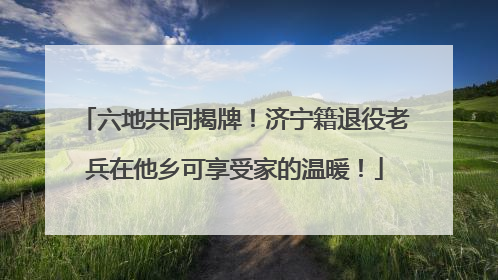 六地共同揭牌！济宁籍退役老兵在他乡可享受家的温暖！