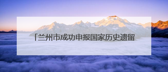 兰州市成功申报国家历史遗留废弃矿山生态修复示范工程