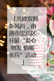共建双拥新风尚，南通市崇川区开展“爱心剪发 情暖老兵”活动