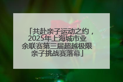 共赴亲子运动之约，2025年上海城市业余联赛第三届超越极限亲子挑战赛落幕