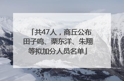 共47人，商丘公布田子鸣、栗东洋、朱翔等拟加分人员名单