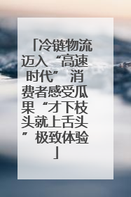 冷链物流迈入“高速时代” 消费者感受瓜果“才下枝头就上舌头”极致体验