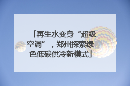 再生水变身“超级空调”，郑州探索绿色低碳供冷新模式
