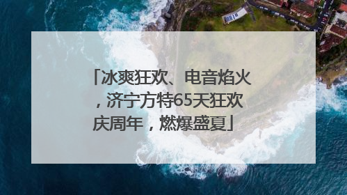 冰爽狂欢、电音焰火，济宁方特65天狂欢庆周年，燃爆盛夏