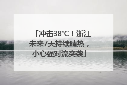 冲击38℃！浙江未来7天持续晴热，小心强对流突袭