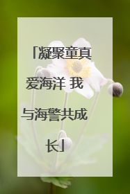 凝聚童真爱海洋 我与海警共成长