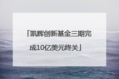 凯辉创新基金三期完成10亿美元终关
